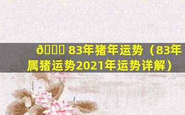 🐋 83年猪年运势（83年属猪运势2021年运势详解）